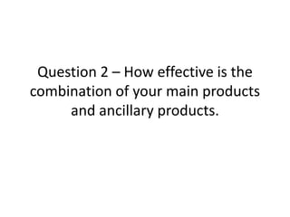 Question 2 – How effective is the
combination of your main products
     and ancillary products.
 