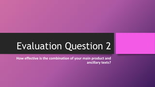 Evaluation Question 2
How effective is the combination of your main product and
ancillary texts?
 