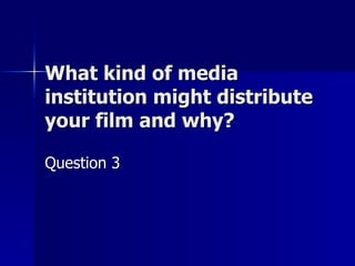 What kind of media
institution might distribute
your film and why?

Question 3
 
