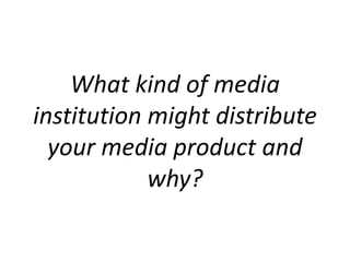 What kind of media
institution might distribute
  your media product and
            why?
 