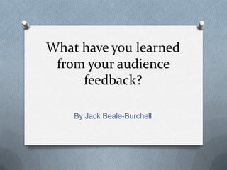 What have you learned
 from your audience
     feedback?

    By Jack Beale-Burchell
 