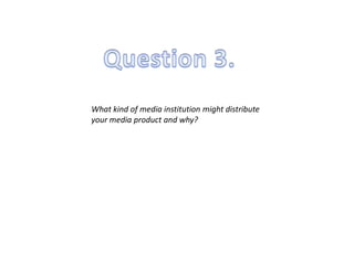 What kind of media institution might distribute
your media product and why?
 