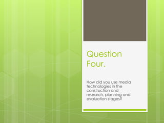Question
Four.
How did you use media
technologies in the
construction and
research, planning and
evaluation stages?

 