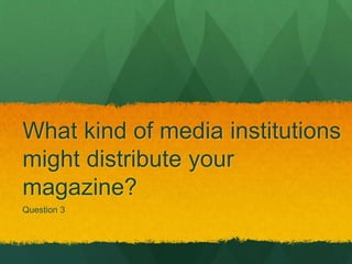 What kind of media institutions
might distribute your
magazine?
Question 3
 
