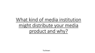What kind of media institution
might distribute your media
product and why?
Tia Brown
 