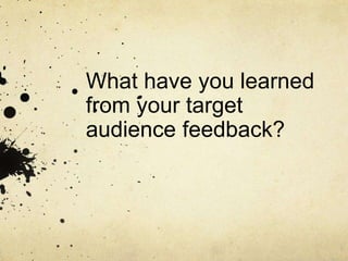 What have you learned
from your target
audience feedback?
 