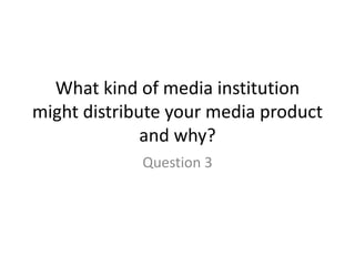 What kind of media institution
might distribute your media product
and why?
Question 3
 