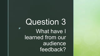 z
What have I
learned from our
audience
feedback?
Question 3
 