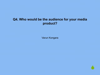 Q4. Who would be the audience for your media
                 product?



                 Varun Kongara




                                               S
 