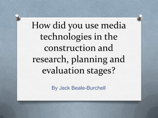 How did you use media
  technologies in the
   construction and
research, planning and
   evaluation stages?
    By Jack Beale-Burchell
 