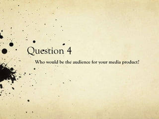 Question 4
Who would be the audience for your media product?
 