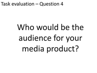 Task evaluation – Question 4
Who would be the
audience for your
media product?
 