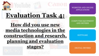 WEBSITES AND ONLINE
APPLICATIONS
COMPUTER EQUIPMENT
AND DEVISES
SOFTWARE
DIGITAL DEVISES
Evaluation Task 4:
How did you use new
media technologies in the
construction and research,
planning and evaluation
stages?
 