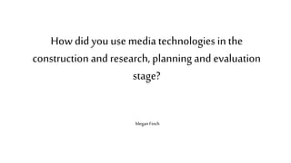 How did you use media technologies in the
construction and research, planning and evaluation
stage?
Megan Finch
 