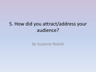 5. How did you attract/address your
            audience?

          By Suzanne Rodzik
 