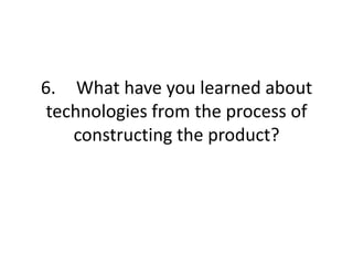 6. What have you learned about
 technologies from the process of
    constructing the product?
 
