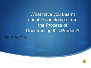 S
What have you Learnt
about Technologies from
the Process of
Constructing this Product?
By Findlay Young
 