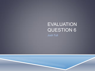 EVALUATION
QUESTION 6
Josh Tull
 