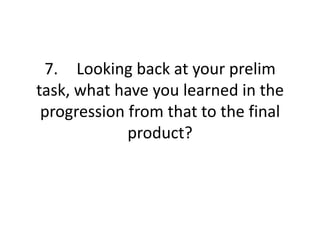 7. Looking back at your prelim
task, what have you learned in the
 progression from that to the final
             product?
 