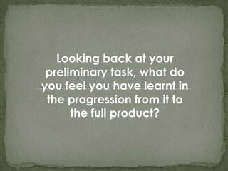 Looking back at your
 preliminary task, what do
you feel you have learnt in
 the progression from it to
      the full product?
 