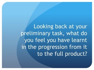 Looking back at your
preliminary task, what do
you feel you have learnt
in the progression from it
to the full product?
 
