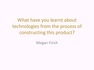 What have you learnt about
technologies from the process of
constructing this product?
Megan Finch
 