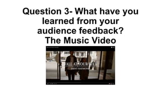 Question 3- What have you
learned from your
audience feedback?
The Music Video
 