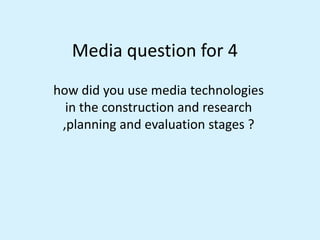 Media question for 4
how did you use media technologies
in the construction and research
,planning and evaluation stages ?
 