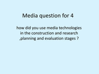 Media question for 4
how did you use media technologies
in the construction and research
,planning and evaluation stages ?
 