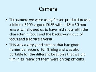 Camera
• The camera we were using for are production was
a Nikon d5100 a good DLSR with a 18to 50 mm
lens witch allowed us...