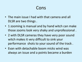 Cons
• The main issue I had with that camera and all
DLSR are two things .
• 1 zooming is manual and by hand witch can mak...
