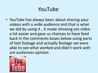 YouTube
• YouTube has always been about sharing your
videos with a wide audience and that is what
we did by using it , it ...