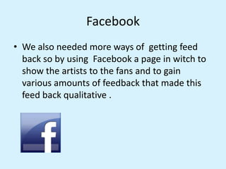 Facebook
• We also needed more ways of getting feed
back so by using Facebook a page in witch to
show the artists to the f...