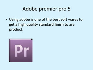 Adobe premier pro 5
• Using adobe is one of the best soft wares to
get a high quality standard finish to are
product.
 