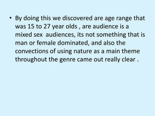 • By doing this we discovered are age range that
was 15 to 27 year olds , are audience is a
mixed sex audiences, its not s...