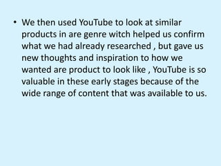 • We then used YouTube to look at similar
products in are genre witch helped us confirm
what we had already researched , b...