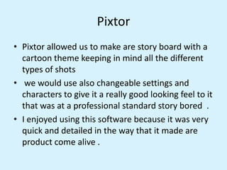 Pixtor
• Pixtor allowed us to make are story board with a
cartoon theme keeping in mind all the different
types of shots
•...