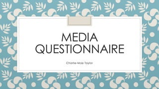 MEDIA
QUESTIONNAIRE
Charlie-Mae Taylor
 