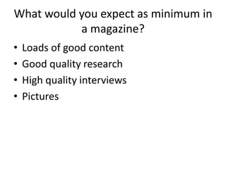 What would you expect as minimum in
a magazine?
• Loads of good content
• Good quality research
• High quality interviews
• Pictures
 