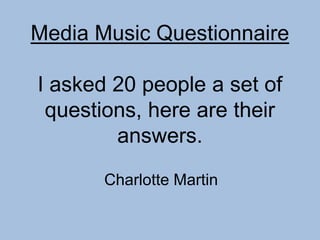 Media Music Questionnaire
I asked 20 people a set of
questions, here are their
answers.
Charlotte Martin
 
