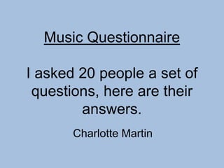 Music Questionnaire
I asked 20 people a set of
questions, here are their
answers.
Charlotte Martin

 