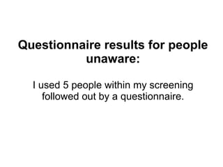 Questionnaire results for people
unaware:
I used 5 people within my screening
followed out by a questionnaire.
 