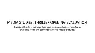 Question One: In what ways does your media product use, develop or
challenge forms and conventions of real media products?
MEDIA STUDIES: THRILLER OPENING EVALUATION
 