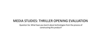 MEDIA STUDIES: THRILLER OPENING EVALUATION
Question Six: What have you learnt about technologies from the process of
constructing this product?
 