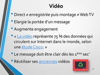Vidéo
•Direct ≠ enregistrée puis montage ≠WebTV
•Elargie la portée d’un message
•Augmente engagement
•« La vidéo représent...