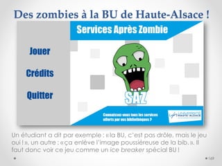 Des zombies à la BU de Haute-Alsace !
169
Un étudiant a dit par exemple : « la BU, c’est pas drôle, mais le jeu
oui ! », u...