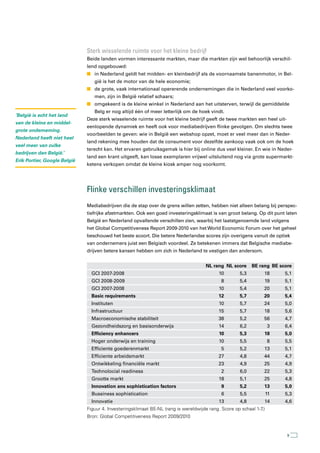 sterk wisselende ruimte voor het kleine bedrijf
                              Beide landen vormen interessante markten, maar die markten zijn wel behoorlijk verschil-
                              lend opgebouwd:
                              n in Nederland geldt het midden- en kleinbedrijf als de voornaamste banenmotor, in Bel-
                                 gië is het de motor van de hele economie;
                              n de grote, vaak internationaal opererende ondernemingen die in Nederland veel voorko-
                                 men, zijn in België relatief schaars;
                              n omgekeerd is de kleine winkel in Nederland aan het uitsterven, terwijl de gemiddelde
                                 Belg er nog altijd één of meer letterlijk om de hoek vindt.
‘België is echt het land
                              Deze sterk wisselende ruimte voor het kleine bedrijf geeft de twee markten een heel uit-
van de kleine en middel-
                              eenlopende dynamiek en heeft ook voor mediabedrijven flinke gevolgen. Om slechts twee
grote onderneming.
                              voorbeelden te geven: wie in België een webshop opzet, moet er veel meer dan in Neder-
Nederland heeft niet heel
                              land rekening mee houden dat de consument voor dezelfde aankoop vaak ook om de hoek
veel meer van zulke
                              terecht kan. Het ervaren gebruiksgemak is hier bij online dus veel kleiner. En wie in Neder-
bedrijven dan België.’
                              land een krant uitgeeft, kan losse exemplaren vrijwel uitsluitend nog via grote supermarkt-
Erik Portier, Google België
                              ketens verkopen omdat de kleine kiosk amper nog voorkomt.




                              Flinke verschillen investeringsklimaat
                              Mediabedrijven die de stap over de grens willen zetten, hebben niet alleen belang bij perspec-
                              tiefrijke afzetmarkten. Ook een goed investeringsklimaat is van groot belang. Op dit punt laten
                              België en Nederland opvallende verschillen zien, waarbij het laatstgenoemde land volgens
                              het Global Competitiveness Report 2009-2010 van het World Economic Forum over het geheel
                              beschouwd het beste scoort. Die betere Nederlandse scores zijn overigens vanuit de optiek
                              van ondernemers juist een Belgisch voordeel. Ze betekenen immers dat Belgische mediabe-
                              drijven betere kansen hebben om zich in Nederland te vestigen dan andersom.


                                                                                      NL rang NL score      BE rang BE score
                                GCI 2007-2008                                               10        5,3        18       5,1
                                GCI 2008-2009                                                8        5,4        19       5,1
                                GCI 2007-2008                                               10        5,4        20       5,1
                                Basic requirements                                          12        5,7        20       5,4
                                Instituten                                                  10        5,7        24       5,0
                                Infrastructuur                                              15        5,7        18       5,6
                                Macroeconomische stabiliteit                                38        5,2        56       4,7
                                Gezondheidszorg en basisonderwijs                           14        6,2            3    6,4
                                Efficiency enhancers                                        10        5,3        18       5,0
                                Hoger onderwijs en training                                 10        5,5            8    5,5
                                Efficiente goederenmarkt                                     5        5,2        13       5,1
                                Efficiente arbeidsmarkt                                     27        4,8        44       4,7
                                Ontwikkeling financiële markt                               23        4,9        25       4,9
                                Technolocial readiness                                       2        6,0        22       5,3
                                Grootte markt                                               18        5,1        25       4,8
                                Innovation ans sophistication factors                        9        5,2        13       5,0
                                Bussiness sophistication                                     6        5,5            11   5,3
                                Innovatie                                                   13        4,8        14       4,6
                              Figuur 4. Investeringsklimaat BE-NL (rang is wereldwijde rang. Score op schaal 1-7.)
                              Bron: Global Competitiveness Report 2009/2010


                                                                                                                          9
 