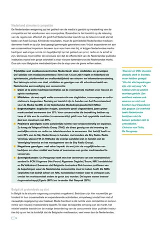 nederland stimuleert competitie
De Nederlandse wetgeving op het gebied van de media is gericht op versterking van de
competitie en het voorkomen van monopolies. Bovendien is het toezicht op de naleving
van de regels zeer effectief. Zo geldt het Nederlandse toezicht op de telecommarkt als het
beste van heel Europa. Klinkende resultaten, maar de gemiddelde Nederlandse mediaon-
dernemer heeft er op zijn best gezegd gemengde gevoelens over. Vrijuit expanderen en aan
een crossmediaal imperium bouwen is er voor hem niet bij, al krijgen Nederlandse media-
bedrijven wel enige ruimte om tegelijkertijd op het gebied van print, radio en tv actief te
zijn. Opnieuw moet echter de conclusie zijn dat de effectiviteit van de Nederlandse publieke
instituties vooral een groot voordeel is voor nieuwe toetreders tot de Nederlandse markt.
Dus ook voor Belgische mediabedrijven die de stap over de grens willen zetten.


  Tijdelijke wet mediaconcentraties Nederland: doel, middelen en gevolgen                      ‘Elsevier en VNU stonden
  De Tijdelijke wet mediaconcentraties (Twm) van 13 juni 2007 regelt in Nederland de           destijds sterk in kranten,
  opiniemacht, pluriformiteit en onafhankelijkheid van nieuws- en informatievoorziening.       maar hebben gezegd:
  Een beknopte schets van doel, middelen en gevolgen van dit schoolvoorbeeld van               “Als dát alle beperkingen
  Nederlandse aanmoediging van concurrentie:                                                   zijn, zijn wij weg.” Ze
  n Doel: al te grote machtsconcentraties op de voornaamste markten voor nieuws en             hebben zich op andere
        opinie voorkomen.                                                                      markten gericht. Dat
  n Middelen: de wet regelt welke concentratie van dagbladen, tv-omroepen en radio-            verklaart meteen ook
        stations is toegestaan. Toetsing en toezicht zijn in handen van het Commissariaat      waarom ze niet met
        voor de Media (CvdM) en de Nederlandse Mededingingsautoriteit (NMa).                   kranten naar Vlaanderen
  n Begrenzingen: dagbladen mogen, autonome groei uitgezonderd, geen groter                    zijn gegaan. De overheid
        marktaandeel verwerven dan 35%. Voor concentraties die betrekking hebben op            heeft Nederlandse
        twee of drie van de markten (crossownership) geldt voor het opgetelde marktaan-        bedrijven niet de
        deel een maximum van 90%.                                                              kansen geboden zich te
  n Positieve gevolgen: soms aanzienlijke ruimte voor crossownership en expansie.              ontwikkelen.’
        Zo kreeg de Telegraaf Media Groep (TMG) als direct gevolg van de invoering de          Christian van Thillo,
        wettelijke ruimte om radio- en televisiezenders te verwerven. Het bedrijf heeft nu     De Persgroep
        ruim 85% van de Sky Radio Group in handen, met zenders als Sky Radio, Radio
        Veronica, Classic FM en HitRadio (de overige aandelen zijn in handen van de
        Vereniging Veronica en het management van de Sky Radio Group).
  n Negatieve gevolgen: veel vaker beperkt de wet juist de mogelijkheden van
        bedrijven om door middel van fusies of overnames een groter marktaandeel te
        verwerven.
  n Synergiekansen: De Persgroep heeft met het verwerven van een meerderheids-
        aandeel in PCM Uitgevers (Het Parool, Algemeen Dagblad, Trouw, NRC handelsblad
        en De Volkskrant) bewezen dat Belgische toetreders flink kunnen profiteren van
        de beperkingen waar de Nederlandse concurrentie mee te maken heeft. De NMA
        verplichtte het bedrijf echter om NRC handelsblad meteen weer te verkopen aan,
        omdat het marktaandeel anders te groot zou worden. De kopers waren investe-
        ringsmaatschappij Egeria (80%) en tv-zender Het Gesprek (20%).


België zit grotendeels op slot
In België is de situatie nagenoeg compleet omgekeerd. Bedrijven zijn hier nauwelijks ge-
hinderd in hun crossmediale en expanderende activiteiten, simpelweg omdat hier niet of
nauwelijks regelgeving voor bestaat. Mede hierdoor is de ruimte voor competitie en concur-
rentie van nieuwe investeerders beperkt. Tel daar de beperkte omvang van de markt, het
relatief zwakke toezicht en de matige bevordering van de concurrentie door publieke institu-
ties bij op en het is duidelijk dat de Belgische mediasector, veel meer dan de Nederlandse,

   12
 