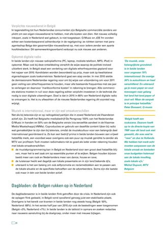 Verplichte nieuwsdienst in België
In tegenstelling tot hun Nederlandse concurrenten zijn Belgische commerciële zenders ver-
plicht om een eigen nieuwsdienst te hebben, met alle kosten van dien. Het nieuws volledig
inkopen, zoals in Nederland wel gebeurt, is niet toegestaan. Q-Music en JOE fm vonden
echter een kostenbesparend achterdeurtje in de regelgeving: ze richtten samen met pers-
agentschap Belga één gezamenlijke nieuwsdienst op, met voor iedere zender een aparte
hoofdredacteur. Dit samenwerkingsverband verkoopt nu ook nieuws aan anderen.


Opkomst digitale radio
In beide landen zijn nieuwe radioplatforms (PC, laptop, mobiele telefoon, MP3, iPod) in         ‘De muziek, onze
opkomst. Maar ook bij deze ontwikkeling verschilt de wijze waarop de politiek invloed           belangrijkste grondstof,
uitoefent sterk. In België staat een verdeling van digitale etherfrequenties gepland voor       is in beide landen
het najaar van 2010. Kandidaten worden beoordeeld op prijs, maar ook op kwalitatieve            voor ongeveer 70%
eigenschappen zoals toekomstvisie. Nederland gaat een stap verder. In mei 2010 stelde           internationaal. De overige
de demissionaire Nederlandse regering voor om bij wijze van uitzondering om voor 2011           30% is autochtoon en heel
geen veiling van etherfrequenties te houden, maar alle bestaande frequenties met zes jaar       verschillend. En uiteraard
te verlengen en daarvoor ‘marktconforme kosten’ in rekening te brengen. Alle commerci-          ga je meer peper en zout
ele stations moeten in ruil voor deze regeling echter verplicht investeren in de techniek die   toevoegen naar gelang
nodig is voor digitale uitzendingen. Doel is dat in 2015 in 80% van Nederland digitale radio    het land het land peper of
te ontvangen is. Het is nu afwachten of de nieuwe Nederlandse regering dit voorstel nog         zout wil. Maar de aanpak
wijzigt.                                                                                        is in principe hetzelfde.’
                                                                                                Peter Bossaert, Q-music
Muziek is internationaal, maar er zijn wel smaakverschillen
Net als bij televisie zijn er op radiogebied partijen die in zowel Nederland als Vlaanderen
actief zijn. Zo heeft het Belgische mediabedrijf De Persgroep 100% van het Nederlandse          ‘België heeft een
Q-Music in handen en 50% van de Belgische versie (via eenzelfde aandeel in de Vlaamse           rockscene. Daarom heeft
Media Maatschappij VMMa). Coproducties en gebruik van dezelfde content lijken bij radio         op tv de directe kopie van
wat gemakkelijker te zijn dan bij televisie, omdat de muziekcultuur voor een belangrijk deel    TMF naar dit land ook niet
internationaal georiënteerd is. Zo kan een bedrijf prima in beide landen bouwen aan vrijwel     gewerkt, die was veel te
hetzelfde merk, een voordeel waar overigens ook een puur op muziek gerichte tv-zender als       “rave” en dus te Hollands.
MTV van profiteert. Toch moeten radiomakers net zo goed als ieder ander rekening houden         We hebben het merk echt
met lokale smaakverschillen:                                                                    moeten aanpassen aan de
n de muziekprogrammering kan in België en Nederland voor een groot deel hetzelfde blij-         lokale smaak en besteden
   ven, maar het is wel zaak om op essentiële punten af te wijken. Belgen houden bijvoor-       onze budgetten helemaal
   beeld meer van rock en Nederlanders meer van dance, house en rave;                           aan de lokale invulling,
n de luisteraar hecht wel degelijk aan lokale presentatie en in zijn land bekende dj’s;         zoals lokale vj’s.’
n uiteraard is het van belang om ook zelfpromotie en reclameblokken aan te passen aan           Michel Dupont, MTV
   de lokale situatie en de specifieke behoeften van de adverteerders. Soms zijn die laatste    Belgium
   ook maar in één van beide landen actief.




Dagbladen: de Belgen rukken op in nederland
De dagbladensector is in beide landen flink getroffen door de crisis. In Nederland zijn ook
de oplagen flink gedaald, in België vond opvallend genoeg juist een stabilisatie plaats.
Overigens is het bereik van kranten in beide landen nog steeds hoog (België: 50%,
Nederland: 68%). In het eerste half jaar van 2010 zijn ook de bestedingen weer toegenomen
(België +3%, Nederland +7%). In beide landen is de tabloid in opmars en zoeken redacties
naar nauwere aansluiting bij de doelgroep, onder meer met nieuwe bijlagen.


   28
 