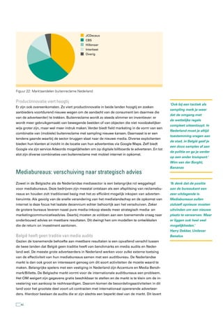 JCDecaux
                                             CBS
                                             Hillenaar
                                             Interbest
                                             Overig




Figuur 22: Marktaandelen buitenreclame Nederland


Productinnovatie viert hoogtij
                                                                                                 ‘Ook bij een tactiek als
Er zijn ook overeenkomsten. Zo viert productinnovatie in beide landen hoogtij en zoeken
                                                                                                 sampling merk je weer
aanbieders voortdurend nieuwe wegen om de aandacht van de consument (en daarmee die
                                                                                                 dat de omgang met
van de adverteerder) te trekken. Buitenreclame wordt zo steeds slimmer en inventiever: er
                                                                                                 de wettelijke regels
wordt meer gebruikgemaakt van bewegende beelden of van objecten die niet noodzakelijker-
                                                                                                 compleet uiteenloopt. In
wijs groter zijn, maar wel meer indruk maken. Verder biedt field marketing in de vorm van een
                                                                                                 Nederland moet je altijd
combinatie van (mobiele) buitenreclame met sampling nieuwe kansen. Daarnaast is er een
                                                                                                 toestemming vragen aan
tendens gaande waarbij de sector bruggen slaat naar de nieuwe media. Diverse exploitanten
                                                                                                 de stad, in België geef je
bieden hun klanten al inzicht in de locatie van hun advertenties via Google Maps. Zelf biedt
                                                                                                 een doos samples af aan
Google via zijn service Adwords mogelijkheden om op digitale billboards te adverteren. En tot
                                                                                                 de politie en ga je verder
slot zijn diverse combinaties van buitenreclame met mobiel internet in opkomst.
                                                                                                 op een ander kruispunt.’
                                                                                                 Wim van der Borght,
                                                                                                 Bananas
Mediabureaus: verschuiving naar strategisch advies
Zowel in de Belgische als de Nederlandse mediasector is een belangrijke rol weggelegd            ‘Ik denk dat de positie
voor mediabureaus. Deze bedrijven zijn meestal ontstaan als een afsplitsing van reclamebu-       aan de bureaukant een
reaus en houden zich traditioneel bezig met het zo efficiënt mogelijk inkopen van adverten-      zeer uitdagende is.
tieruimte. Als gevolg van de snelle verandering van het medialandschap en de opkomst van         Mediabureaus zullen
internet is deze focus het laatste decennium echter behoorlijk aan het verschuiven. Zeker        zichzelf opnieuw moeten
de grotere bureaus leveren naast pure media-inkoop steeds meer strategisch media- en             uitvinden om een nieuwe
marketingcommunicatieadvies. Daarbij moeten ze voldoen aan een toenemende vraag naar             plaats te verwerven. Maar
onderbouwd advies en meetbare resultaten. Dit dwingt hen om modellen te ontwikkelen              er liggen ook heel veel
die de return on investment aantonen.                                                            mogelijkheden.’
                                                                                                 Harry Dekker, Unilever
België heeft geen traditie van media audits                                                      Benelux
Gezien de toenemende behoefte aan meetbare resultaten is een opvallend verschil tussen
de twee landen dat België geen traditie heeft van benchmarks en media audits en Neder-
land wel. De meeste grote adverteerders in Nederland werken voor zulke externe toetsing
van de effectiviteit van hun mediabureaus samen met een auditbureau. De Nederlandse
markt is dan ook groot en interessant genoeg om dit soort activiteiten de moeite waard te
maken. Belangrijke spelers met een vestiging in Nederland zijn Accenture en Media Bench-
mark/Billetts. De Belgische markt vormt voor de internationale auditbureaus een probleem.
Het CIM weigert zijn gegevens gratis beschikbaar te stellen en de markt is te klein om de in-
vestering van aankoop te rechtvaardigen. Daarom komen de beoordelingsactiviteiten in dit
land voor het grootste deel voort uit contracten met internationaal opererende adverteer-
ders. Hierdoor beslaan de audits die er zijn slechts een beperkt deel van de markt. Dit levert


   42
 
